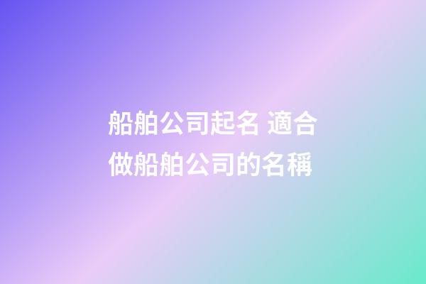 船舶公司起名 適合做船舶公司的名稱-第1張-公司起名-玄機派